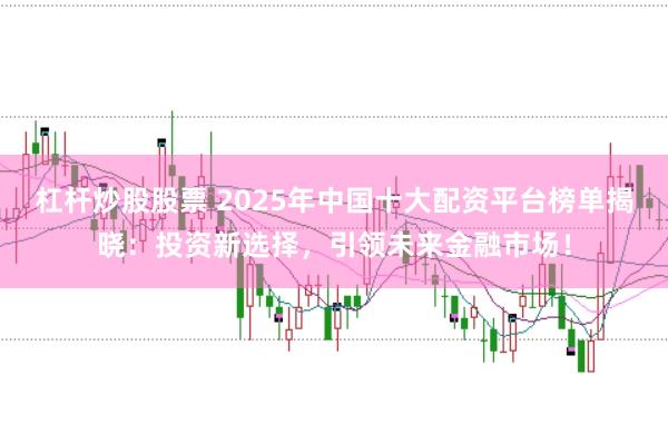 杠杆炒股股票 2025年中国十大配资平台榜单揭晓：投资新选择，引领未来金融市场！