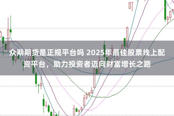 众期期货是正规平台吗 2025年最佳股票线上配资平台，助力投资者迈向财富增长之路
