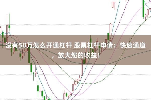 没有50万怎么开通杠杆 股票杠杆申请：快速通道，放大您的收益！