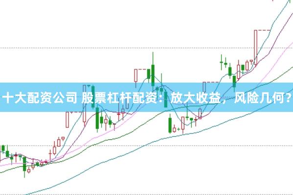 十大配资公司 股票杠杆配资：放大收益，风险几何？