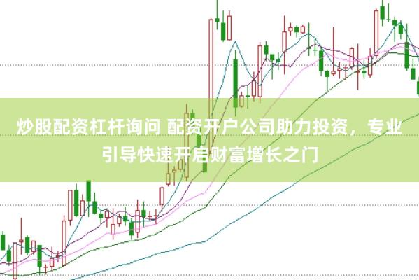 炒股配资杠杆询问 配资开户公司助力投资，专业引导快速开启财富增长之门