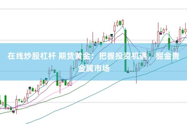 在线炒股杠杆 期货黄金：把握投资机遇，掘金贵金属市场