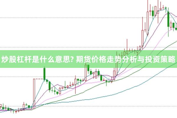 炒股杠杆是什么意思? 期货价格走势分析与投资策略