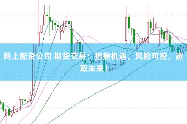 网上配资公司 期货交易：把握机遇，风险可控，赢取未来！