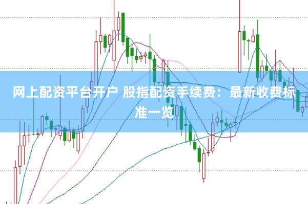 网上配资平台开户 股指配资手续费：最新收费标准一览