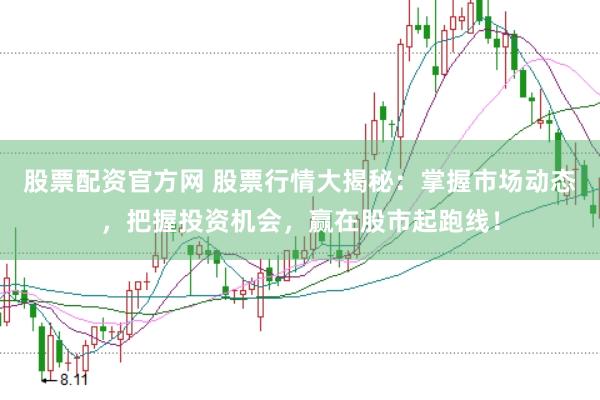 股票配资官方网 股票行情大揭秘：掌握市场动态，把握投资机会，赢在股市起跑线！