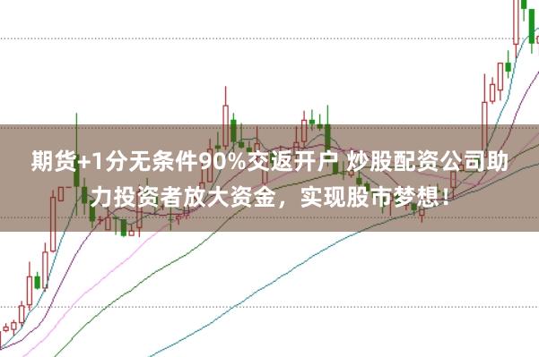 期货+1分无条件90%交返开户 炒股配资公司助力投资者放大资金，实现股市梦想！