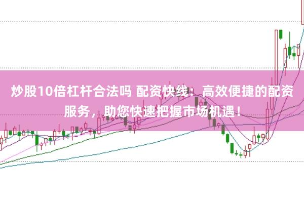 炒股10倍杠杆合法吗 配资快线：高效便捷的配资服务，助您快速把握市场机遇！
