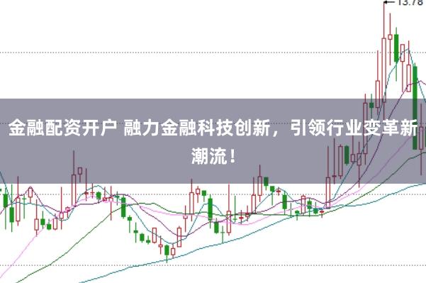 金融配资开户 融力金融科技创新，引领行业变革新潮流！