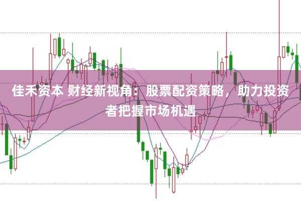 佳禾资本 财经新视角：股票配资策略，助力投资者把握市场机遇
