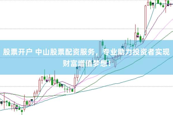 股票开户 中山股票配资服务，专业助力投资者实现财富增值梦想！