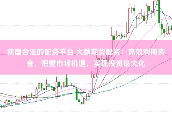我国合法的配资平台 大额期货配资：高效利用资金，把握市场机遇，实现投资最大化