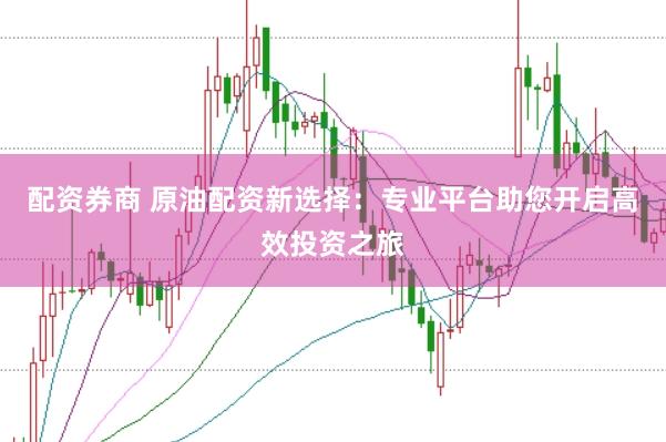 配资券商 原油配资新选择：专业平台助您开启高效投资之旅