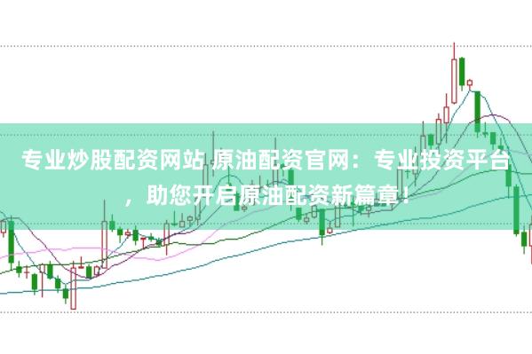 专业炒股配资网站 原油配资官网：专业投资平台，助您开启原油配资新篇章！
