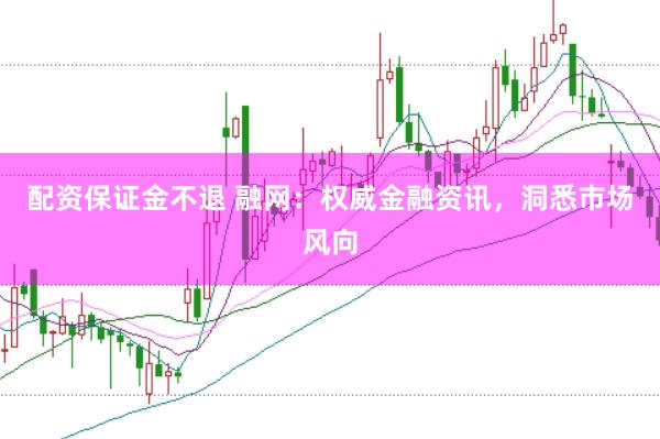 配资保证金不退 融网：权威金融资讯，洞悉市场风向