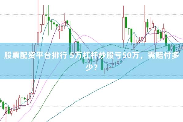 股票配资平台排行 5万杠杆炒股亏50万，需赔付多少？