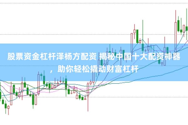 股票资金杠杆泽杨方配资 揭秘中国十大配资神器，助你轻松撬动财富杠杆
