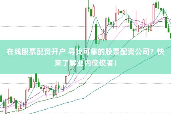 在线股票配资开户 寻找可靠的股票配资公司？快来了解业内佼佼者！