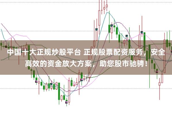 中国十大正规炒股平台 正规股票配资服务，安全高效的资金放大方案，助您股市驰骋！