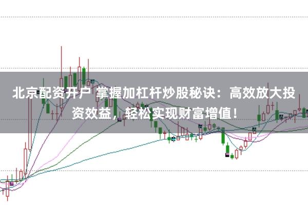 北京配资开户 掌握加杠杆炒股秘诀：高效放大投资效益，轻松实现财富增值！