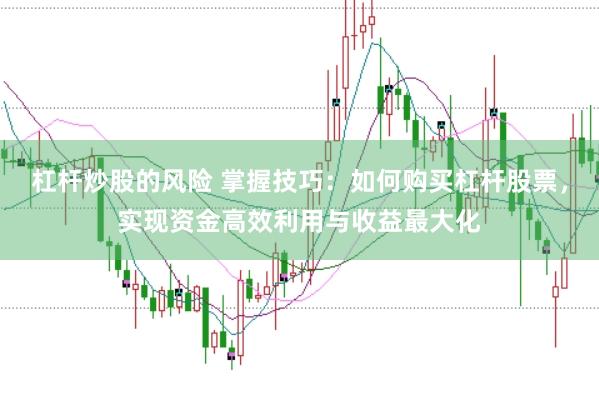 杠杆炒股的风险 掌握技巧：如何购买杠杆股票，实现资金高效利用与收益最大化