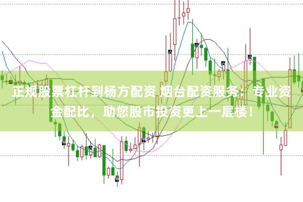正规股票杠杆到杨方配资 烟台配资服务：专业资金配比，助您股市投资更上一层楼！