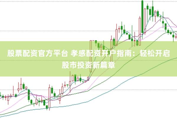 股票配资官方平台 孝感配资开户指南：轻松开启股市投资新篇章