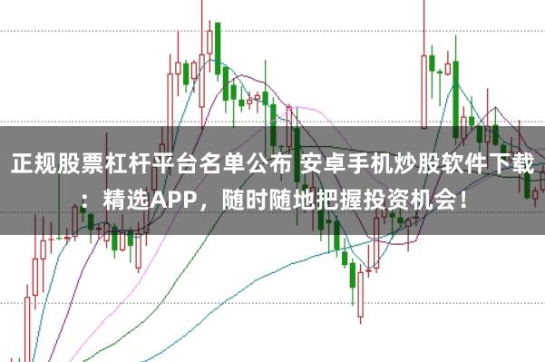 正规股票杠杆平台名单公布 安卓手机炒股软件下载：精选APP，随时随地把握投资机会！