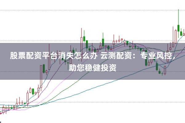 股票配资平台消失怎么办 云测配资：专业风控，助您稳健投资