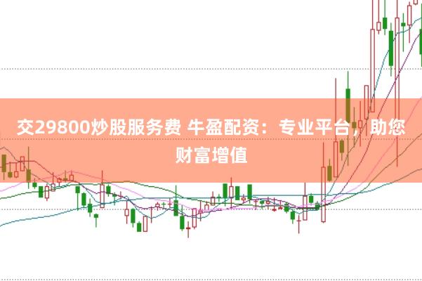 交29800炒股服务费 牛盈配资：专业平台，助您财富增值