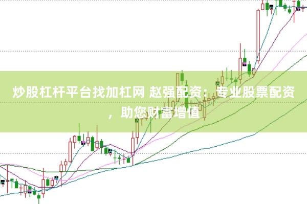 炒股杠杆平台找加杠网 赵强配资：专业股票配资，助您财富增值