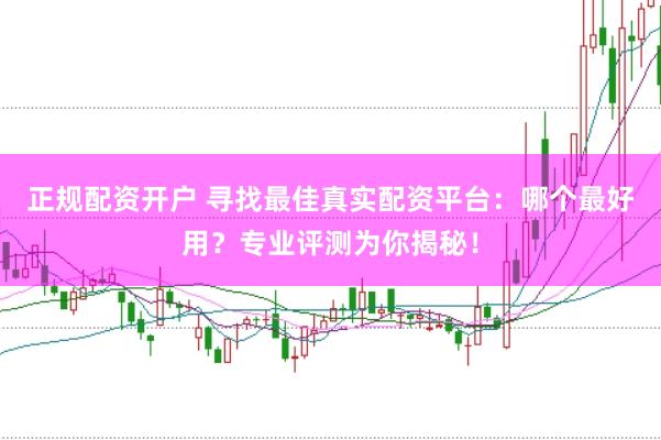 正规配资开户 寻找最佳真实配资平台：哪个最好用？专业评测为你揭秘！