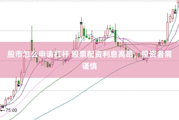 股市怎么申请杠杆 股票配资利息高昂，投资者需谨慎