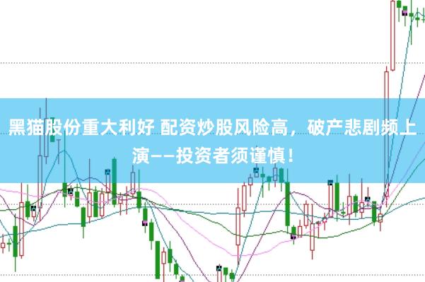黑猫股份重大利好 配资炒股风险高，破产悲剧频上演——投资者须谨慎！