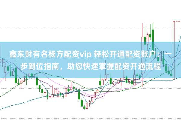 鑫东财有名杨方配资vip 轻松开通配资账户：一步到位指南，助您快速掌握配资开通流程