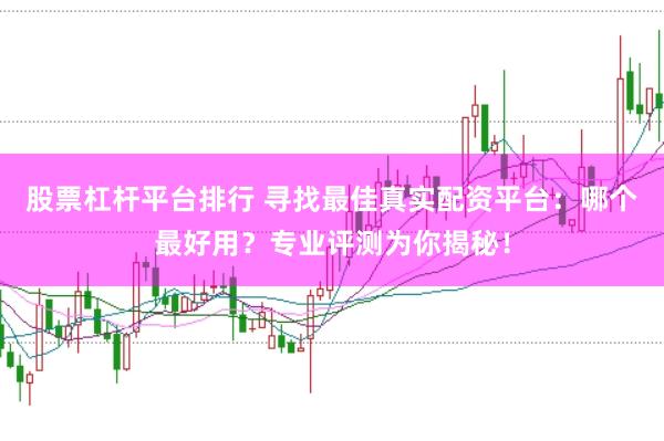股票杠杆平台排行 寻找最佳真实配资平台：哪个最好用？专业评测为你揭秘！