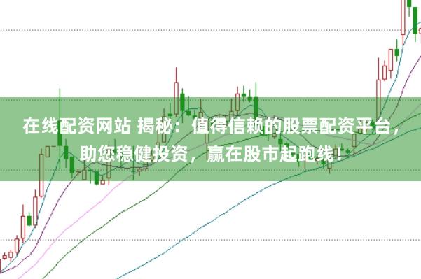 在线配资网站 揭秘：值得信赖的股票配资平台，助您稳健投资，赢在股市起跑线！