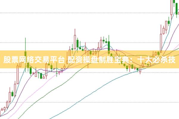 股票网络交易平台 配资操盘制胜宝典：十大必杀技