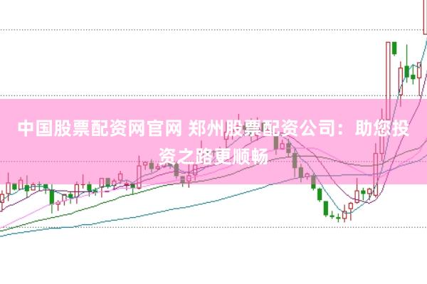 中国股票配资网官网 郑州股票配资公司：助您投资之路更顺畅