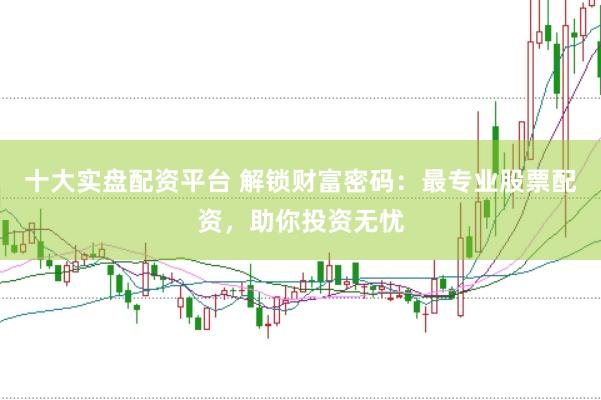 十大实盘配资平台 解锁财富密码：最专业股票配资，助你投资无忧