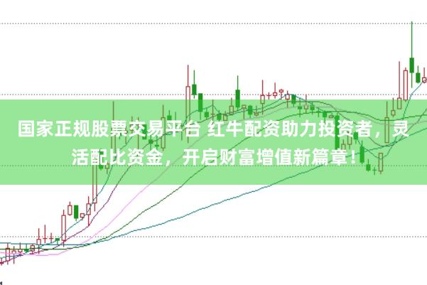 国家正规股票交易平台 红牛配资助力投资者，灵活配比资金，开启财富增值新篇章！