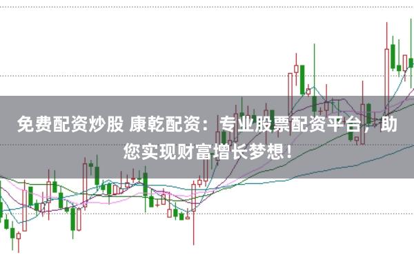 免费配资炒股 康乾配资：专业股票配资平台，助您实现财富增长梦想！