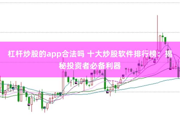 杠杆炒股的app合法吗 十大炒股软件排行榜：揭秘投资者必备利器