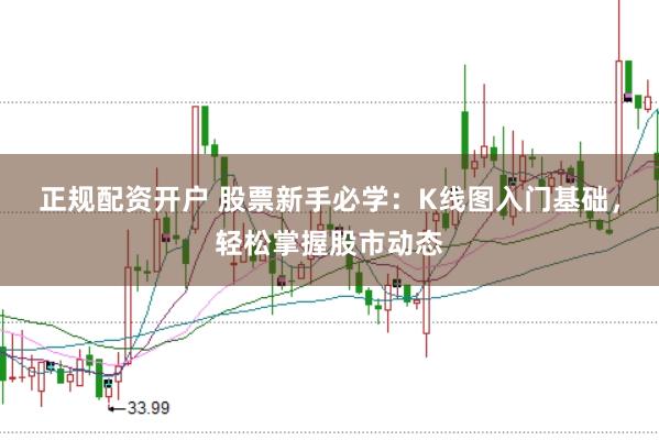 正规配资开户 股票新手必学：K线图入门基础，轻松掌握股市动态