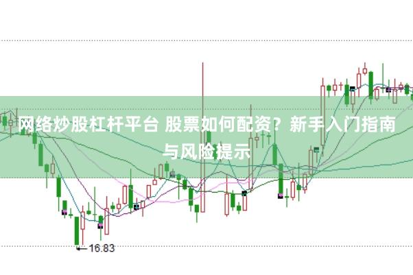 网络炒股杠杆平台 股票如何配资？新手入门指南与风险提示