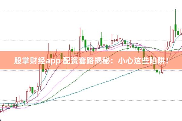 股掌财经app 配资套路揭秘：小心这些陷阱！