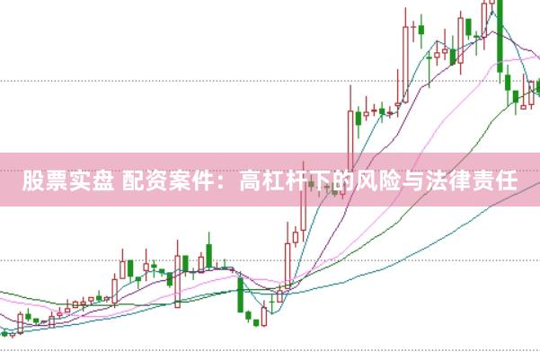 股票实盘 配资案件：高杠杆下的风险与法律责任