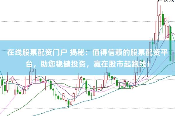 在线股票配资门户 揭秘：值得信赖的股票配资平台，助您稳健投资，赢在股市起跑线！