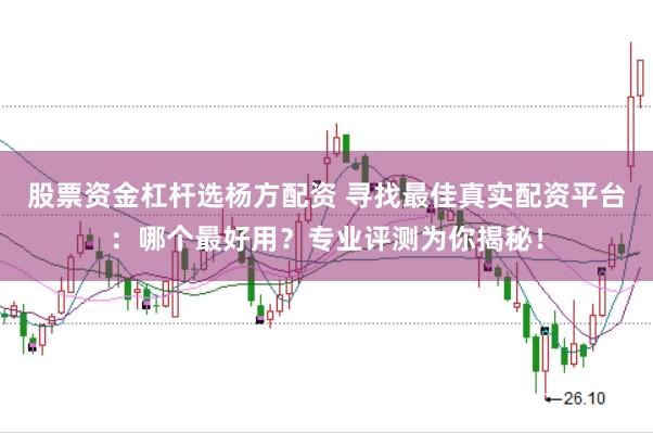 股票资金杠杆选杨方配资 寻找最佳真实配资平台：哪个最好用？专业评测为你揭秘！