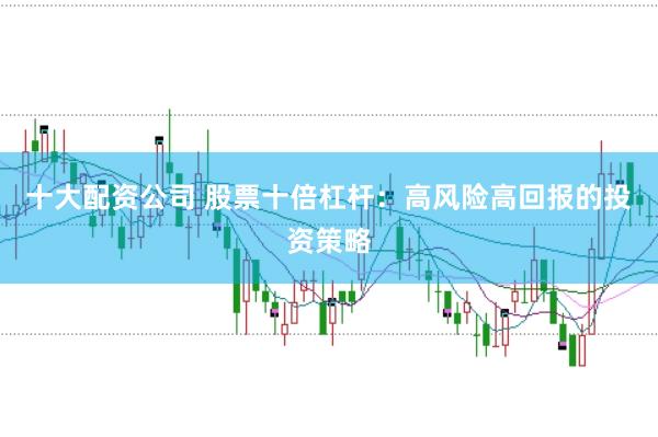 十大配资公司 股票十倍杠杆：高风险高回报的投资策略
